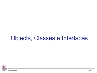 Objects, Classes e Interfaces




@regismelo                        164
 
