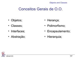 Objects and Classes


             Conceitos Gerais de O.O.

  • Objetos;               • Herança;
  • Classes;               • Polimorfismo;
  • Interfaces;            • Encapsulamento;
  • Abstração;             • Hierarquia;




@regismelo                                          167
 