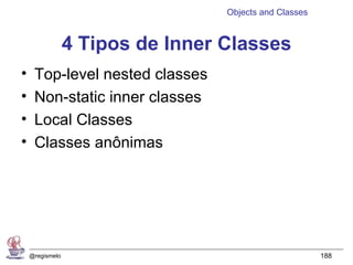Objects and Classes


                 4 Tipos de Inner Classes
•    Top-level nested classes
•    Non-static inner classes
•    Local Classes
•    Classes anônimas




    @regismelo                                          188
 