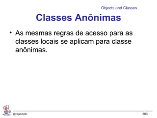 Objects and Classes

              Classes Anônimas
• As mesmas regras de acesso para as
  classes locais se aplicam para classe
  anônimas.




 @regismelo                                       203
 