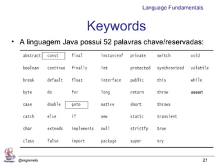 Language Fundamentals


                     Keywords
• A linguagem Java possui 52 palavras chave/reservadas:




                                                     assert




 @regismelo                                                   21
 