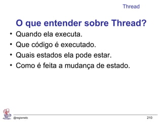 Thread


     O que entender sobre Thread?
•    Quando ela executa.
•    Que código é executado.
•    Quais estados ela pode estar.
•    Como é feita a mudança de estado.




    @regismelo                              210
 