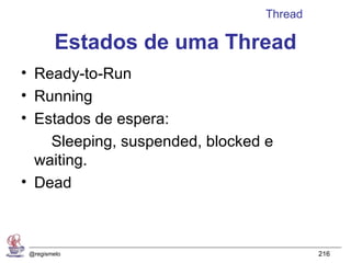 Thread

         Estados de uma Thread
• Ready-to-Run
• Running
• Estados de espera:
    Sleeping, suspended, blocked e
  waiting.
• Dead



 @regismelo                              216
 