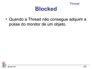 Thread
               Blocked
• Quando a Thread não consegue adquirir a
  posse do monitor de um objeto.




 @regismelo                              220
 