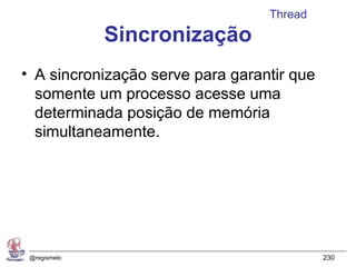 Thread
              Sincronização
• A sincronização serve para garantir que
  somente um processo acesse uma
  determinada posição de memória
  simultaneamente.




 @regismelo                                 230
 