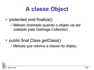 A classe Object
• protected void finalize()
    – Método chamado quando o objeto vai ser
      coletado pelo Garbage Collection;


• public final Class getClass()
    – Método que retorna a classe do objeto;




 @regismelo                                    249
 