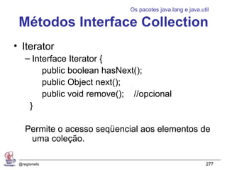 Os pacotes java.lang e java.util

 Métodos Interface Collection
• Iterator
    – Interface Iterator {
         public boolean hasNext();
         public Object next();
         public void remove(); //opcional
     }

    Permite o acesso seqüencial aos elementos de
     uma coleção.

 @regismelo                                                 277
 