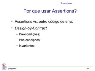 Assertions


              Por que usar Assertions?

   • Assertions vs. outro código de erro;
   • Design-by-Contract
         – Pré-condições;
         – Pós-condições;
         – Invariantes;




@regismelo                                    294
 
