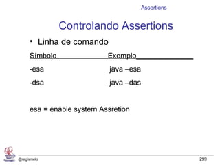 Assertions


               Controlando Assertions
     • Linha de comando
     Símbolo               Exemplo______________
     -esa                   java –esa
     -dsa                   java –das


     esa = enable system Assretion




@regismelo                                           299
 