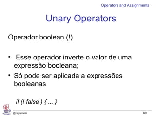 Operators and Assignments


                  Unary Operators
Operador boolean (!)

• Esse operador inverte o valor de uma
  expressão booleana;
• Só pode ser aplicada a expressões
  booleanas

   if (! false ) { ... }
 @regismelo                                       69
 