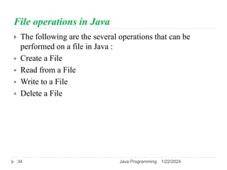 File operations in Java
 The following are the several operations that can be
performed on a file in Java :
 Create a File
 Read from a File
 Write to a File
 Delete a File
1/22/2024
Java Programming
34
 
