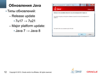 Copyright © 2013, Oracle and/or its affiliates. All rights reserved.12
Обновления Java
 Типы обновлений:
– Release update
 7u17 → 7u21
– Major platform update:
 Java 7 → Java 8
 