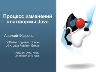 Процесс изменений
платформы Java
Алексей Фёдоров
Software Engineer, Oracle,
JCK, Java Platform Group
JEEConf 2013, Киев,
24 апреля 2013 года
 