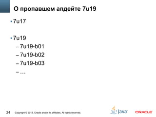Copyright © 2013, Oracle and/or its affiliates. All rights reserved.24
О пропавшем апдейте 7u19
7u17
7u19
– 7u19-b01
– 7u19-b02
– 7u19-b03
– …
 