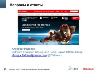 Copyright © 2013, Oracle and/or its affiliates. All rights reserved.48
Вопросы и ответы
Алексей Фёдоров
Software Engineer, Oracle, JCK Team, Java Platform Group
alexey.x.fedorov@oracle.com @23derevo
 