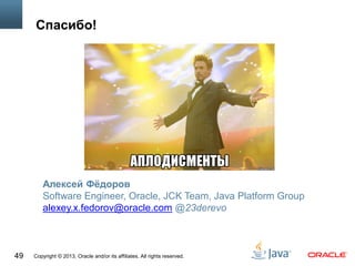 Copyright © 2013, Oracle and/or its affiliates. All rights reserved.49
Спасибо!
Алексей Фёдоров
Software Engineer, Oracle, JCK Team, Java Platform Group
alexey.x.fedorov@oracle.com @23derevo
 