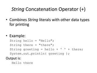 String Concatenation Operator (+)
• Combines String literals with other data types
for printing
• Example:
String hello = "Hello";
String there = "there";
String greeting = hello + ' ' + there;
System.out.println( greeting );
Output is:
Hello there
 