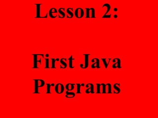 Lesson 2:
First Java
Programs
 