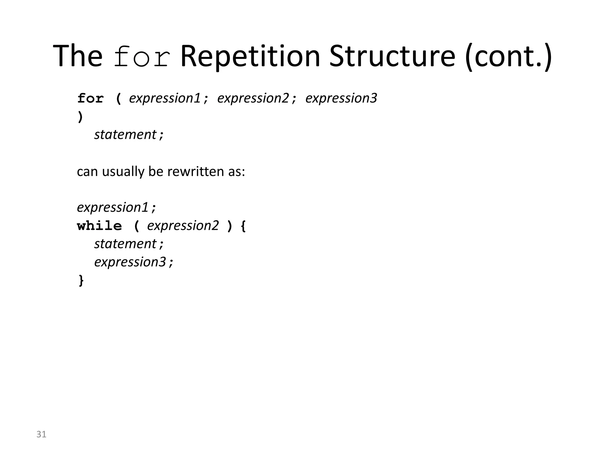 31
The for Repetition Structure (cont.)
for ( expression1; expression2; expression3
)
statement;
can usually be rewritten as:
expression1;
while ( expression2 ) {
statement;
expression3;
}
 