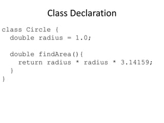 Class Declaration
class Circle {
double radius = 1.0;
double findArea(){
return radius * radius * 3.14159;
}
}
 