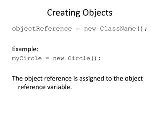 Creating Objects
objectReference = new ClassName();
Example:
myCircle = new Circle();
The object reference is assigned to the object
reference variable.
 