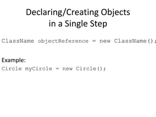 Declaring/Creating Objects
in a Single Step
ClassName objectReference = new ClassName();
Example:
Circle myCircle = new Circle();
 