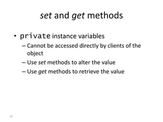 30
set and get methods
• private instance variables
– Cannot be accessed directly by clients of the
object
– Use set methods to alter the value
– Use get methods to retrieve the value
 