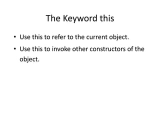The Keyword this
• Use this to refer to the current object.
• Use this to invoke other constructors of the
object.
 
