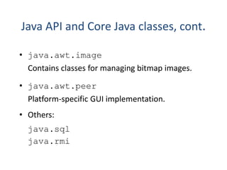 • java.awt.image
Contains classes for managing bitmap images.
• java.awt.peer
Platform-specific GUI implementation.
• Others:
java.sql
java.rmi
Java API and Core Java classes, cont.
 