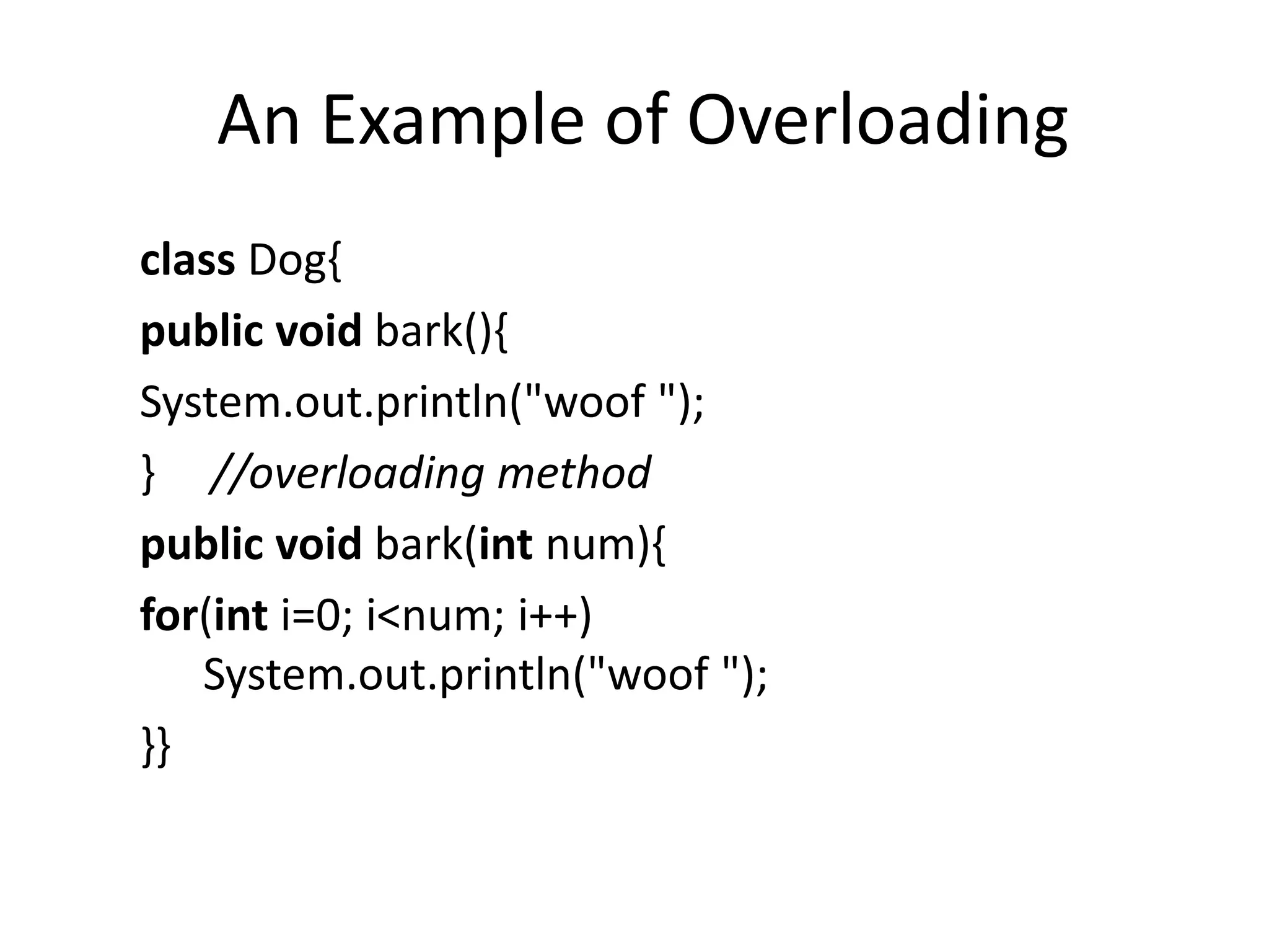An Example of Overloading
class Dog{
public void bark(){
System.out.println("woof ");
} //overloading method
public void bark(int num){
for(int i=0; i<num; i++)
System.out.println("woof ");
}}
 