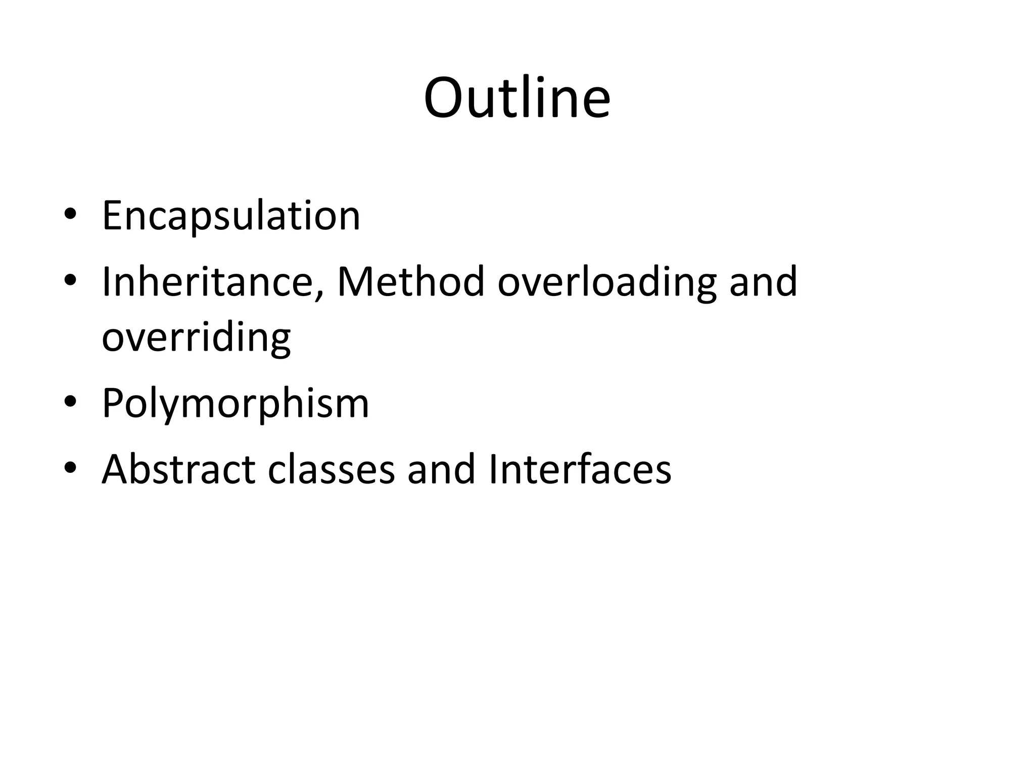 Outline
• Encapsulation
• Inheritance, Method overloading and
overriding
• Polymorphism
• Abstract classes and Interfaces
 