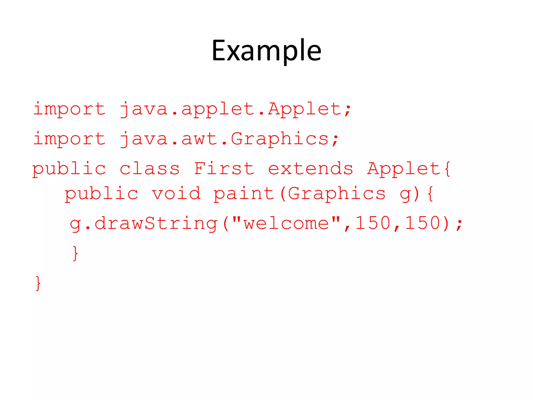 Example import java.applet.Applet; import java.awt.Graphics; public class First extends Applet{ public void paint(Graphics g){ g.drawString("welcome",150,150); } } 