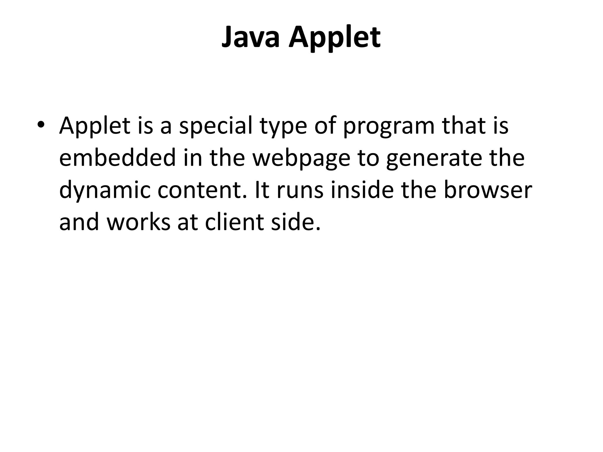 Java Applet • Applet is a special type of program that is embedded in the webpage to generate the dynamic content. It runs inside the browser and works at client side. 