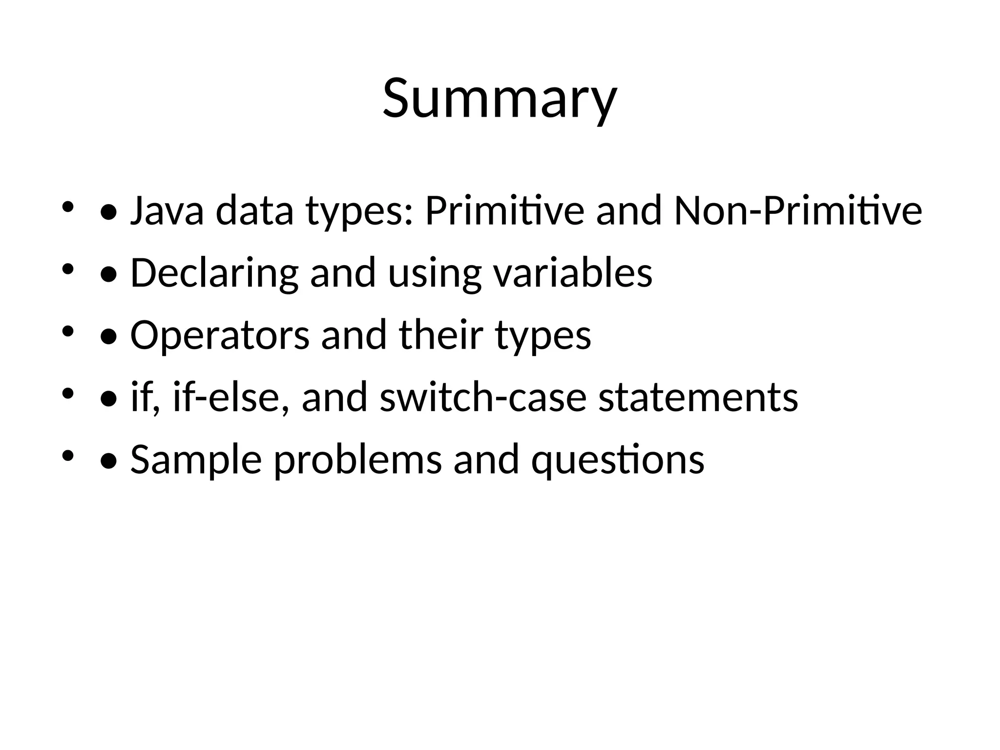Summary
&bull; &bull; Java data types: Primitive and Non-Primitive
&bull; &bull; Declaring and using variables
&bull; &bull; Operators and their types
&bull; &bull; if, if-else, and switch-case statements
&bull; &bull; Sample problems and questions
 