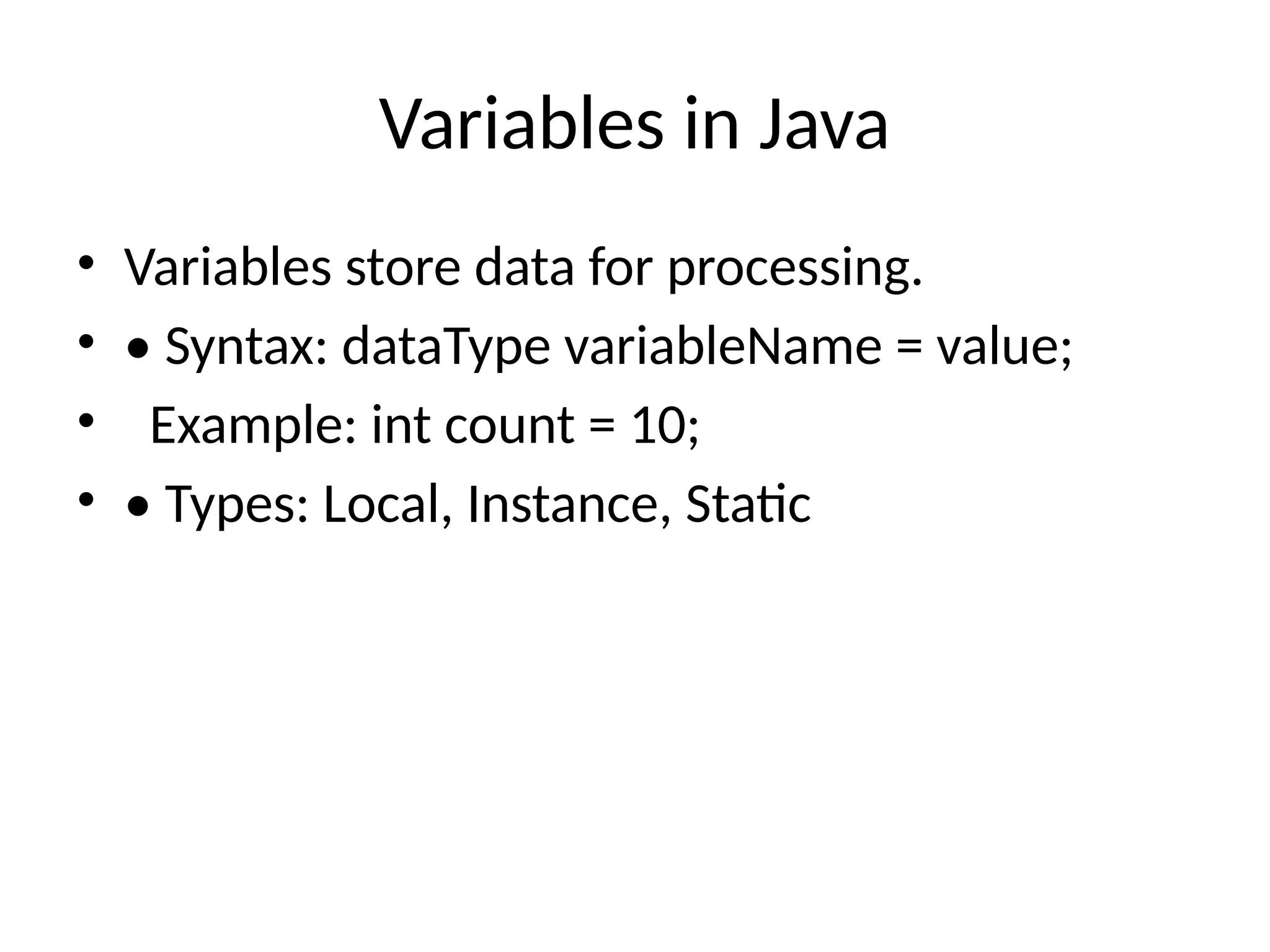 Variables in Java
&bull; Variables store data for processing.
&bull; &bull; Syntax: dataType variableName = value;
&bull; Example: int count = 10;
&bull; &bull; Types: Local, Instance, Static
 