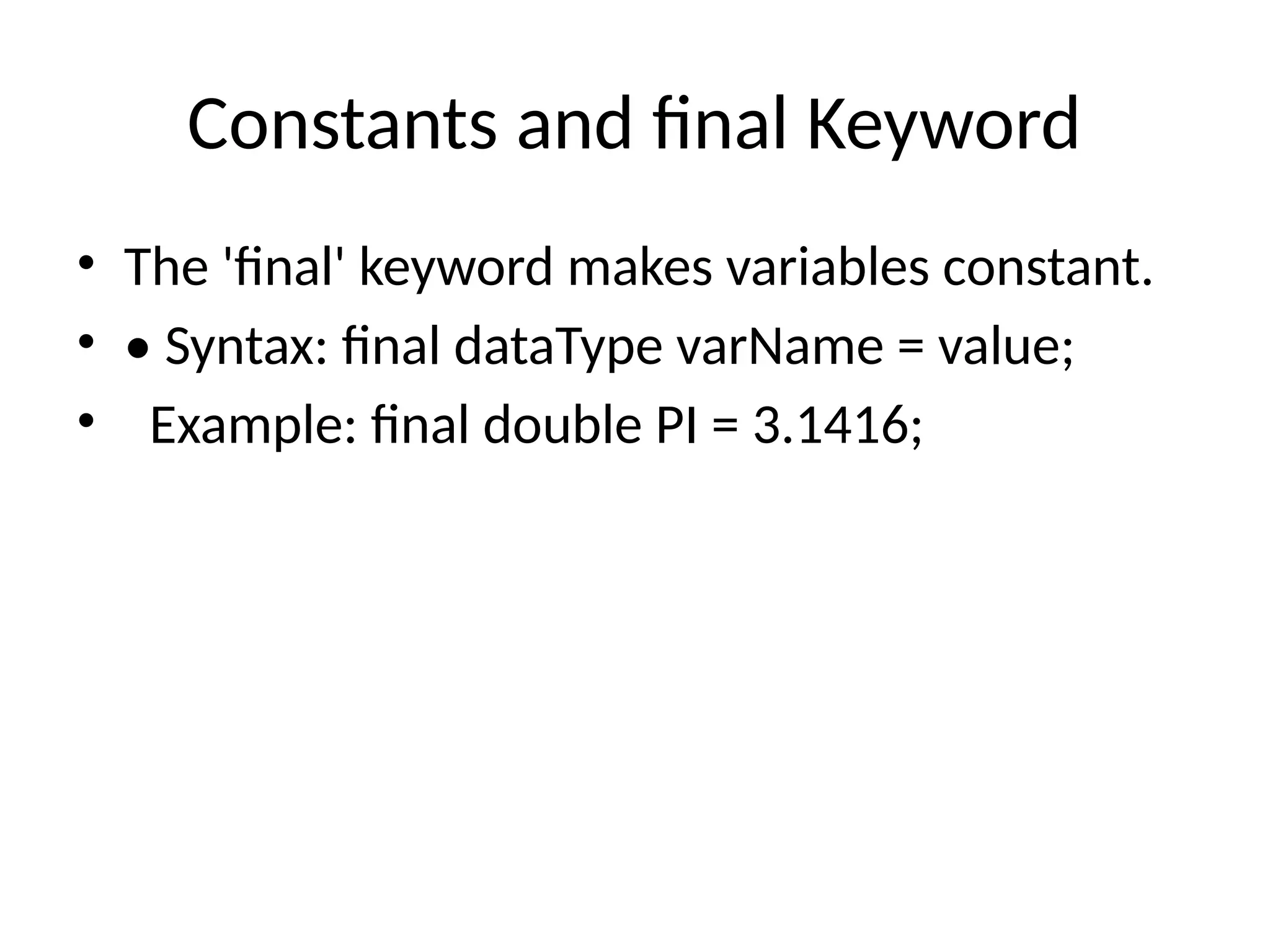 Constants and final Keyword
&bull; The 'final' keyword makes variables constant.
&bull; &bull; Syntax: final dataType varName = value;
&bull; Example: final double PI = 3.1416;
 