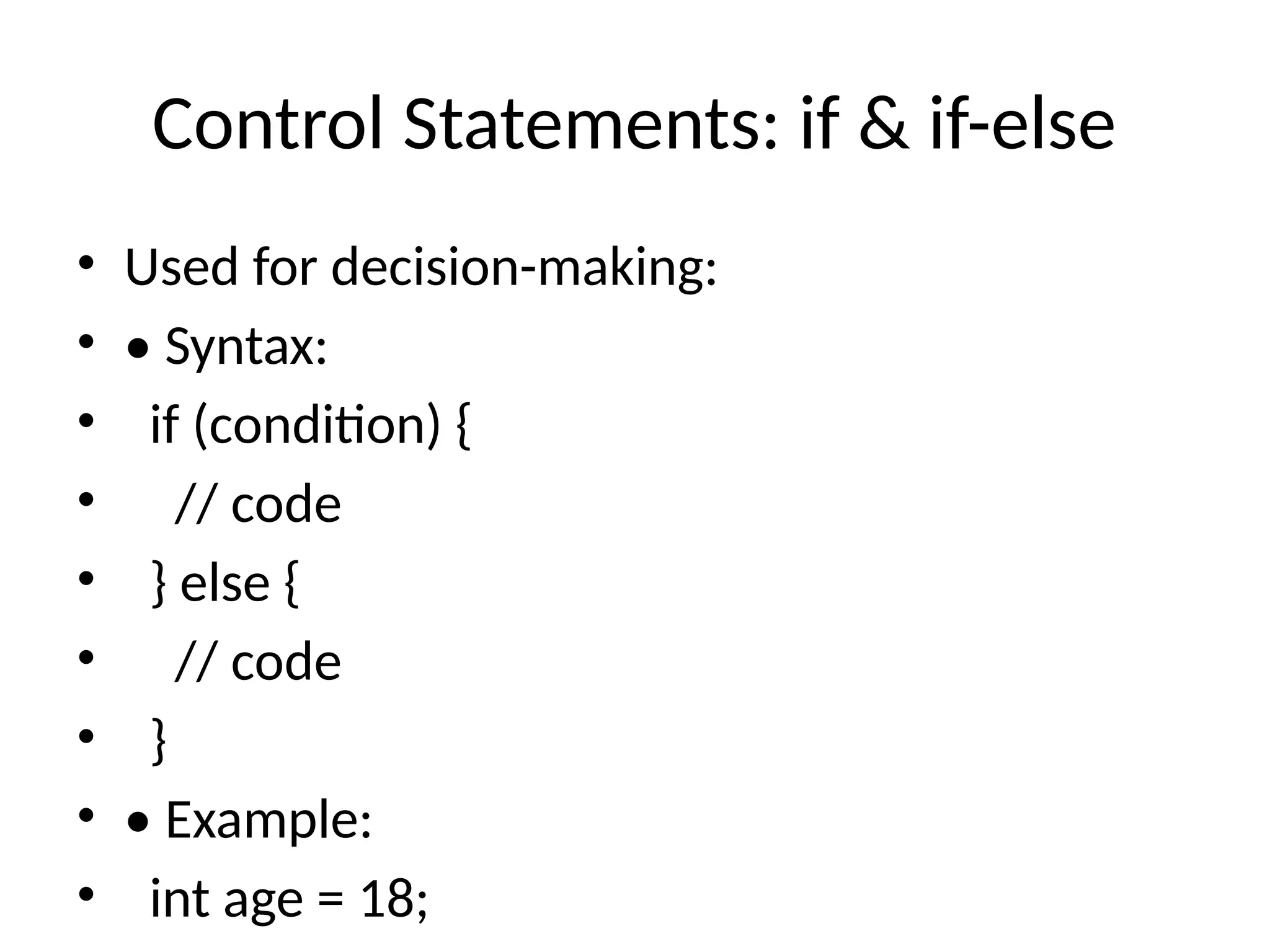 Control Statements: if & if-else
&bull; Used for decision-making:
&bull; &bull; Syntax:
&bull; if (condition) {
&bull; // code
&bull; } else {
&bull; // code
&bull; }
&bull; &bull; Example:
&bull; int age = 18;
 