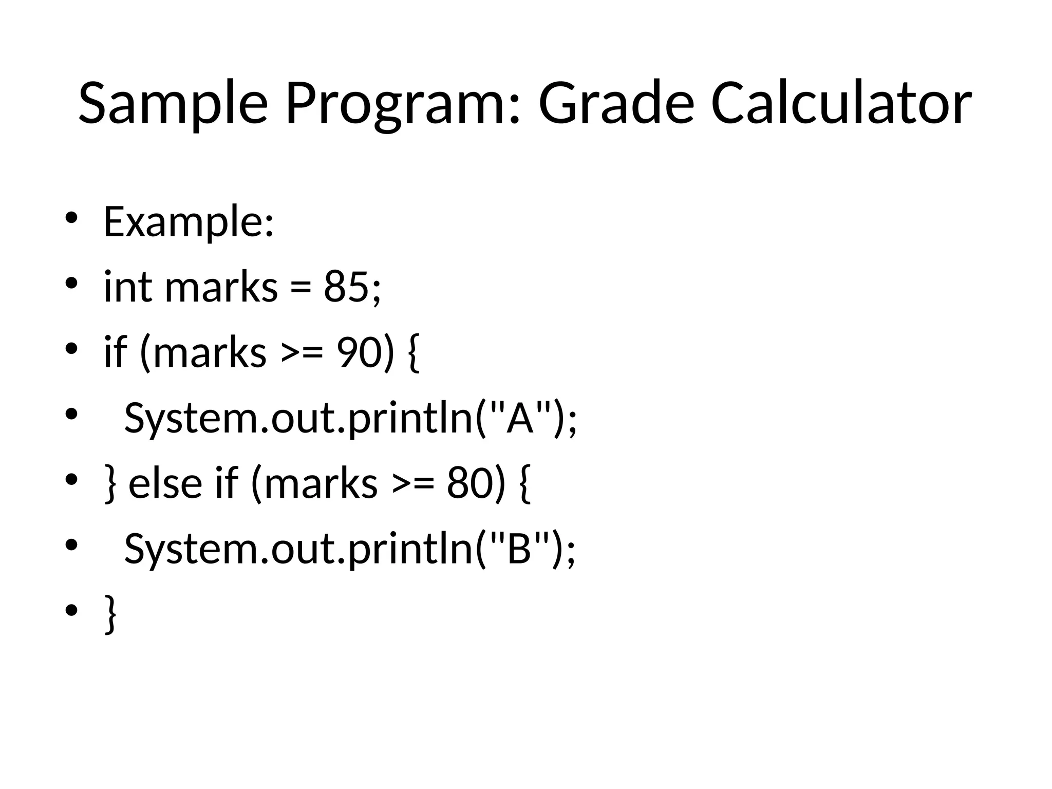Sample Program: Grade Calculator
&bull; Example:
&bull; int marks = 85;
&bull; if (marks >= 90) {
&bull; System.out.println("A");
&bull; } else if (marks >= 80) {
&bull; System.out.println("B");
&bull; }
 