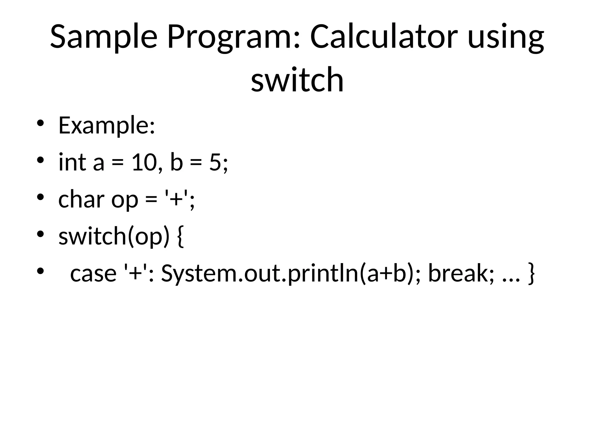 Sample Program: Calculator using
switch
&bull; Example:
&bull; int a = 10, b = 5;
&bull; char op = '+';
&bull; switch(op) {
&bull; case '+': System.out.println(a+b); break; ... }
 