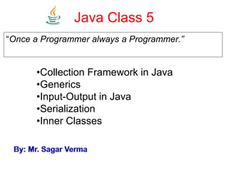 Java Class 5
“Once a Programmer always a Programmer.”
•Collection Framework in Java
•Generics
•Input-Output in Java
•Serialization
•Inner Classes
 