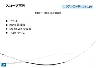 © 2020 SG Corporation 13
問題１ 解答例の概要
 クラス
 Book 管理簿
 Employee 従業員
 Team チーム
スコープ再考 サンプルコード：1_scope
 