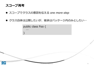 © 2020 SG Corporation 19
 スコープでクラスの意図を伝える one more step
 クラス自体は公開したいが、継承はパッケージ内のみとしたい…
スコープ再考
public class Foo {
…
}
 