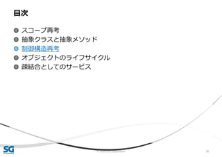 © 2020 SG Corporation 38
◍ スコープ再考
◍ 抽象クラスと抽象メソッド
◍ 制御構造再考
◍ オブジェクトのライフサイクル
◍ 疎結合としてのサービス
目次
 