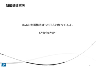 © 2020 SG Corporation 39
Javaの制御構造はもちろんわかってるよ。
ifとかforとか…
制御構造再考
 