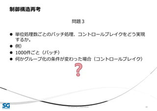 © 2020 SG Corporation 40
問題３
 単位処理数ごとのバッチ処理、コントロールブレイクをどう実現
するか。
 例）
 1000件ごと（バッチ）
 何かグループ化の条件が変わった場合（コントロールブレイク）
制御構造再考
 