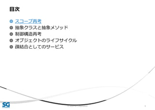 © 2020 SG Corporation 6
◍ スコープ再考
◍ 抽象クラスと抽象メソッド
◍ 制御構造再考
◍ オブジェクトのライフサイクル
◍ 疎結合としてのサービス
目次
 