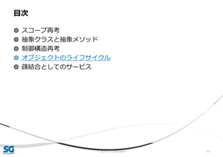 © 2020 SG Corporation 63
◍ スコープ再考
◍ 抽象クラスと抽象メソッド
◍ 制御構造再考
◍ オブジェクトのライフサイクル
◍ 疎結合としてのサービス
目次
 