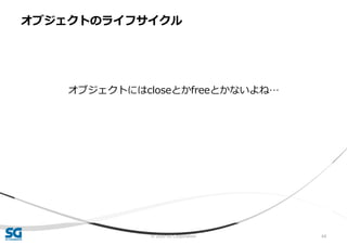© 2020 SG Corporation 64
オブジェクトにはcloseとかfreeとかないよね…
オブジェクトのライフサイクル
 