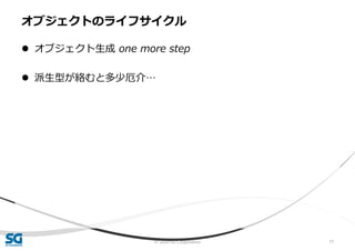 © 2020 SG Corporation 77
 オブジェクト生成 one more step
 派生型が絡むと多少厄介…
オブジェクトのライフサイクル
 