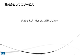 © 2020 SG Corporation 83
突然ですが、MySQLに接続しよう…
疎結合としてのサービス
 